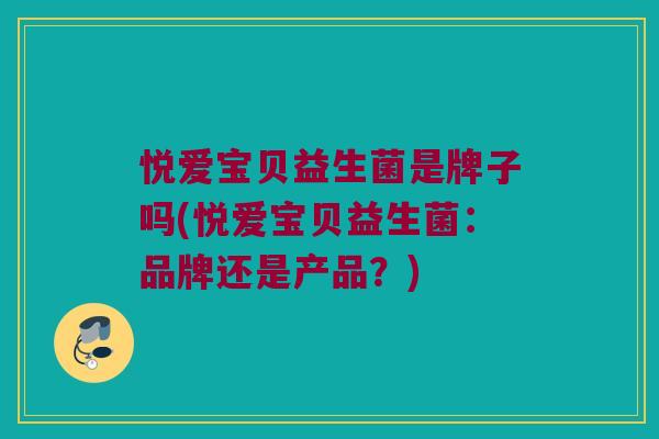 悦爱宝贝益生菌是牌子吗(悦爱宝贝益生菌：品牌还是产品？)