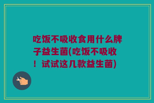 吃饭不吸收食用什么牌子益生菌(吃饭不吸收！试试这几款益生菌)