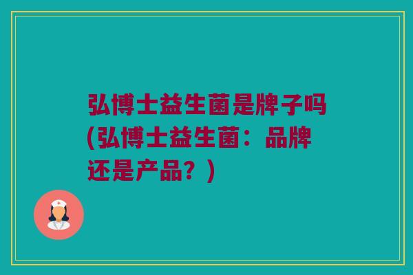 弘博士益生菌是牌子吗(弘博士益生菌：品牌还是产品？)
