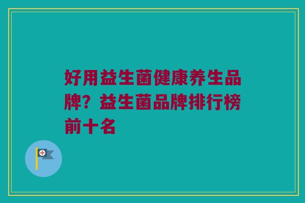 好用益生菌健康养生品牌？益生菌品牌排行榜前十名