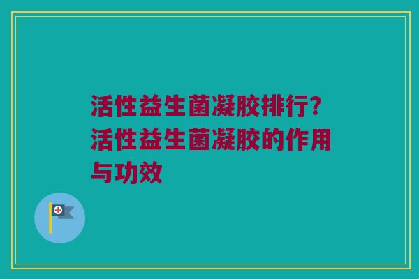 活性益生菌凝胶排行？活性益生菌凝胶的作用与功效