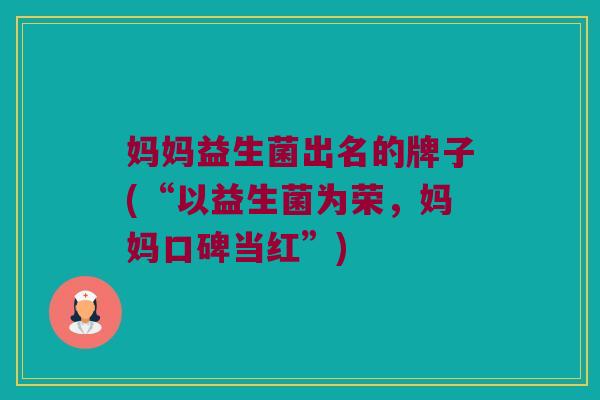 妈妈益生菌出名的牌子(“以益生菌为荣，妈妈口碑当红”)