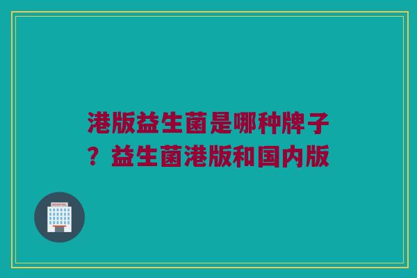 港版益生菌是哪种牌子？益生菌港版和国内版