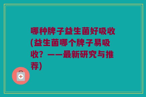 哪种牌子益生菌好吸收(益生菌哪个牌子易吸收？——最新研究与推荐)
