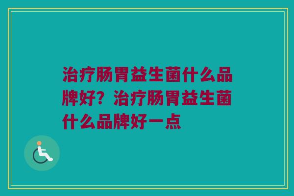 治疗肠胃益生菌什么品牌好？治疗肠胃益生菌什么品牌好一点