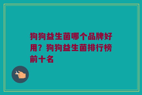狗狗益生菌哪个品牌好用？狗狗益生菌排行榜前十名