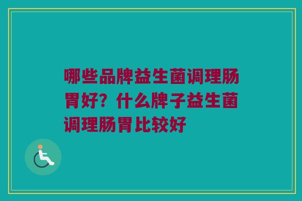 哪些品牌益生菌调理肠胃好？什么牌子益生菌调理肠胃比较好