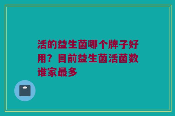 活的益生菌哪个牌子好用？目前益生菌活菌数谁家最多