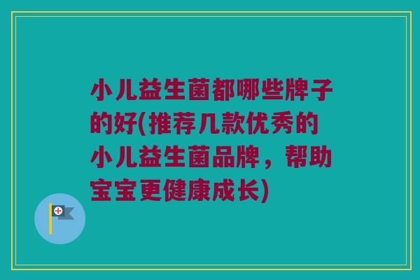 小儿益生菌都哪些牌子的好(推荐几款优秀的小儿益生菌品牌，帮助宝宝更健康成长)