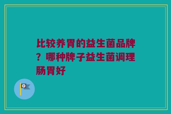 比较养胃的益生菌品牌？哪种牌子益生菌调理肠胃好