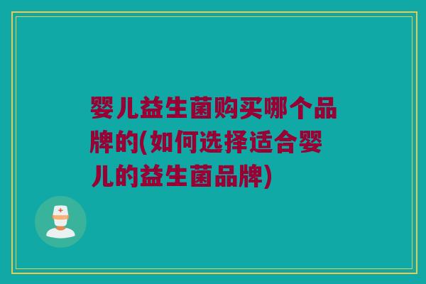 婴儿益生菌购买哪个品牌的(如何选择适合婴儿的益生菌品牌)