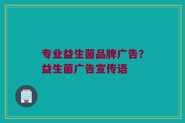 专业益生菌品牌广告？益生菌广告宣传语