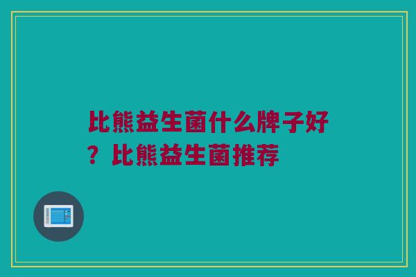 比熊益生菌什么牌子好？比熊益生菌推荐