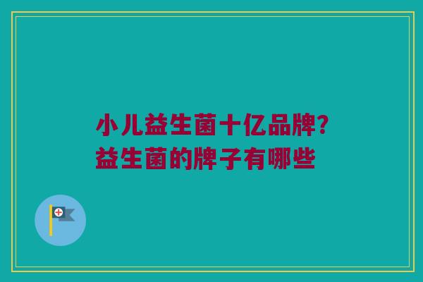 小儿益生菌十亿品牌？益生菌的牌子有哪些