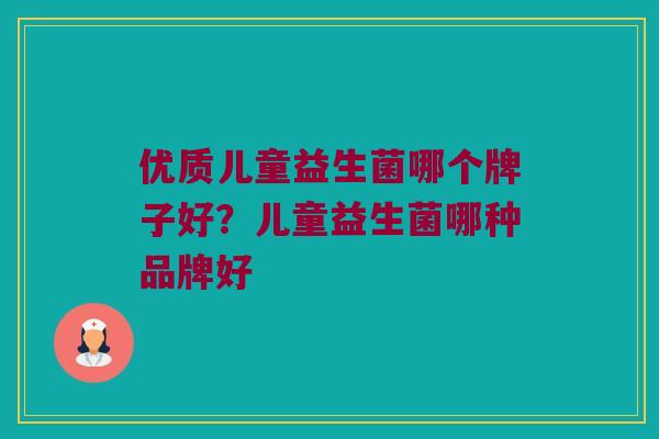优质儿童益生菌哪个牌子好？儿童益生菌哪种品牌好