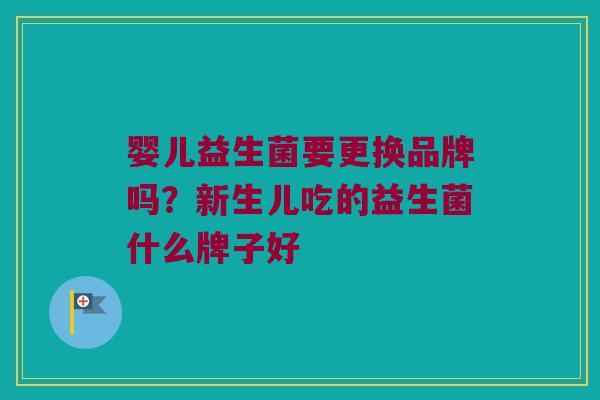 婴儿益生菌要更换品牌吗？新生儿吃的益生菌什么牌子好