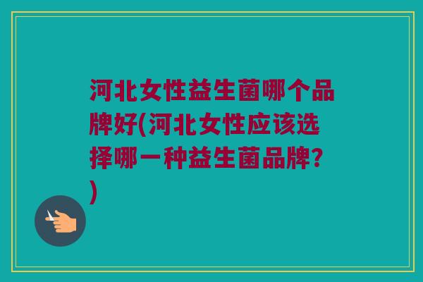 河北女性益生菌哪个品牌好(河北女性应该选择哪一种益生菌品牌?) 河北女性益生菌哪个品牌好(河北女性应该选择哪一种益生菌品牌?)