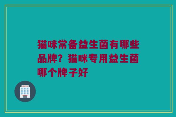 猫咪常备益生菌有哪些品牌?猫咪专用益生菌哪个牌子好 猫咪常备益生菌有哪些品牌?猫咪专用益生菌哪个牌子好