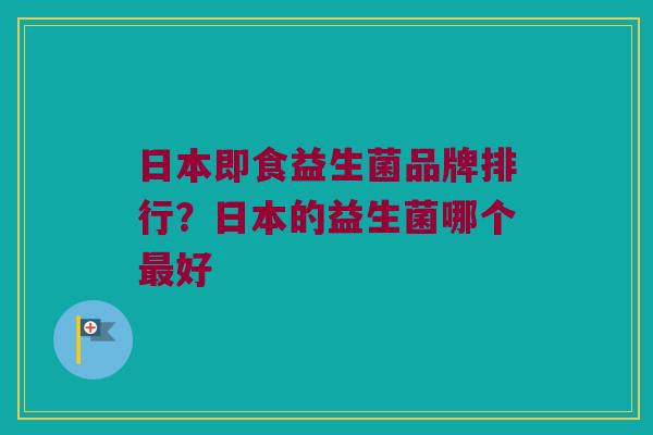 日本即食益生菌品牌排行？日本的益生菌哪个最好