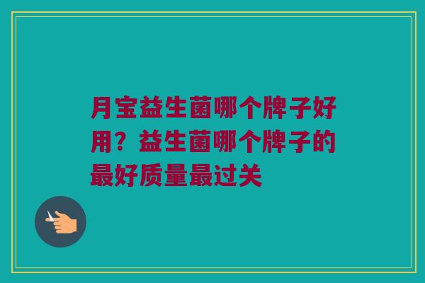 月宝益生菌哪个牌子好用？益生菌哪个牌子的最好质量最过关
