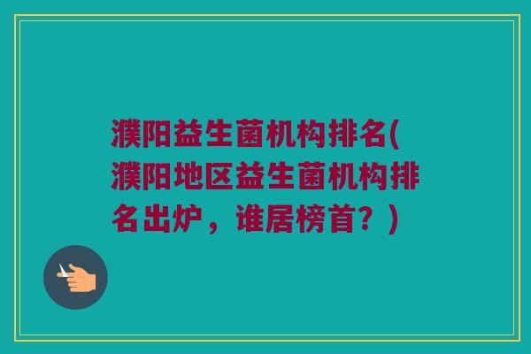 濮阳益生菌机构排名(濮阳地区益生菌机构排名出炉，谁居榜首？)