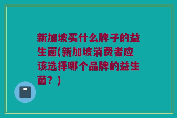 新加坡买什么牌子的益生菌(新加坡消费者应该选择哪个品牌的益生菌？)