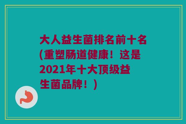 大人益生菌排名前十名(重塑肠道健康！这是2021年十大顶级益生菌品牌！)