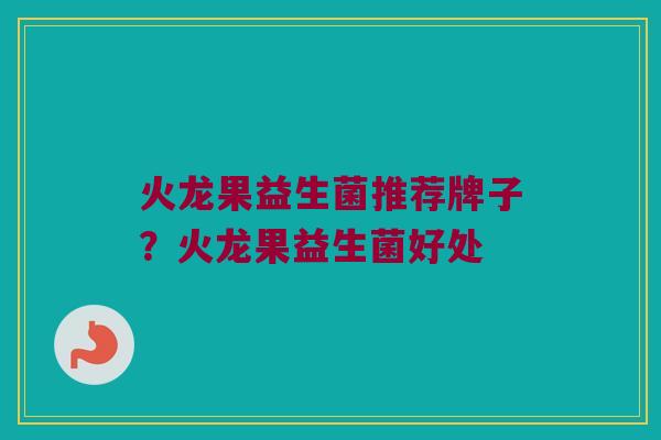 火龙果益生菌推荐牌子？火龙果益生菌好处
