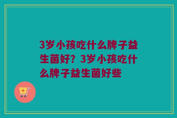3岁小孩吃什么牌子益生菌好?3岁小孩吃什么牌子益生菌好些 3岁小孩吃什么牌子益生菌好?3岁小孩吃什么牌子益生菌好些