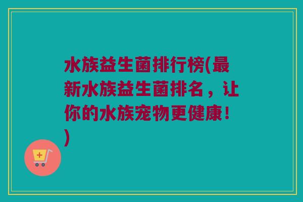 水族益生菌排行榜(最新水族益生菌排名，让你的水族宠物更健康！)