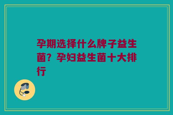 孕期选择什么牌子益生菌？孕妇益生菌十大排行