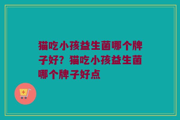 猫吃小孩益生菌哪个牌子好？猫吃小孩益生菌哪个牌子好点