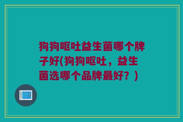 狗狗呕吐益生菌哪个牌子好(狗狗呕吐，益生菌选哪个品牌最好？)