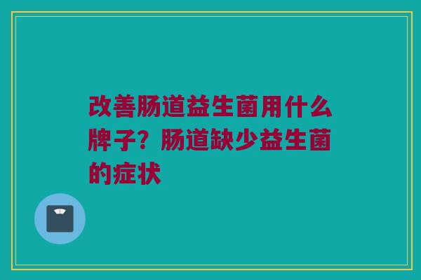 改善肠道益生菌用什么牌子？肠道缺少益生菌的症状