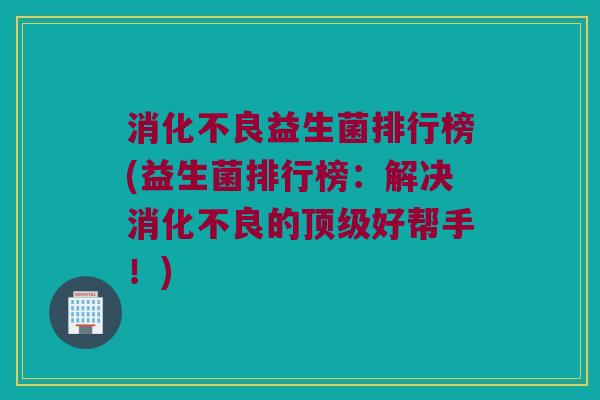 益生菌排行榜(益生菌排行榜:解决的好帮手!) 益生菌排行榜(益生菌排行榜:解决的好帮手!)