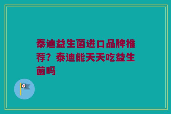 泰迪益生菌进口品牌推荐？泰迪能天天吃益生菌吗