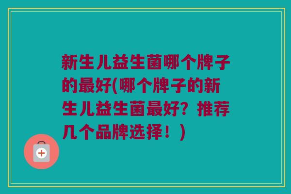 新生儿益生菌哪个牌子的最好(哪个牌子的新生儿益生菌最好？推荐几个品牌选择！)