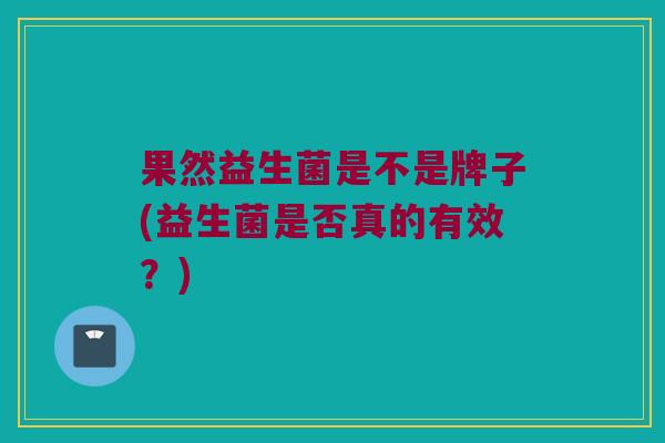 果然益生菌是不是牌子(益生菌是否真的有效？)