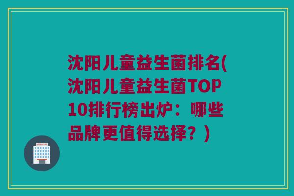 沈阳儿童益生菌排名(沈阳儿童益生菌TOP10排行榜出炉：哪些品牌更值得选择？)