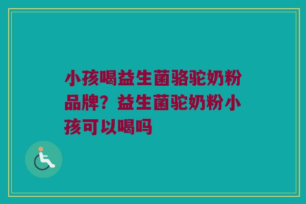 小孩喝益生菌骆驼奶粉品牌？益生菌驼奶粉小孩可以喝吗