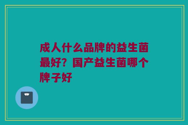 成人什么品牌的益生菌最好？国产益生菌哪个牌子好
