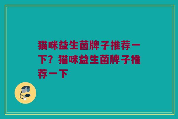 猫咪益生菌牌子推荐一下？猫咪益生菌牌子推荐一下