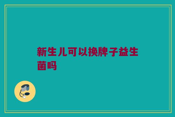 新生儿可以换牌子益生菌吗