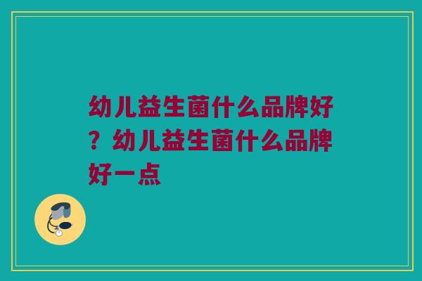 幼儿益生菌什么品牌好？幼儿益生菌什么品牌好一点