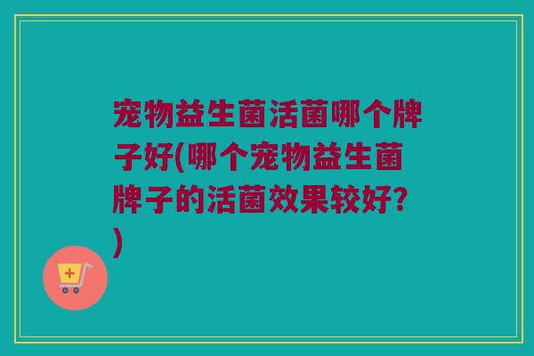 宠物益生菌活菌哪个牌子好(哪个宠物益生菌牌子的活菌效果较好？)