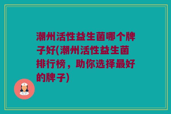 潮州活性益生菌哪个牌子好(潮州活性益生菌排行榜，助你选择最好的牌子)