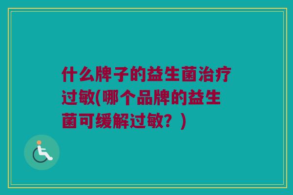什么牌子的益生菌治疗过敏(哪个品牌的益生菌可缓解过敏？)