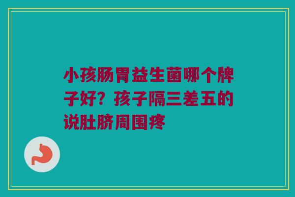 小孩肠胃益生菌哪个牌子好？孩子隔三差五的说肚脐周围疼
