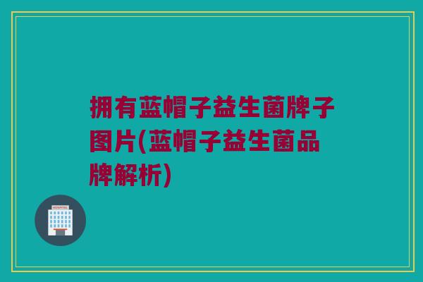 拥有蓝帽子益生菌牌子图片(蓝帽子益生菌品牌解析)