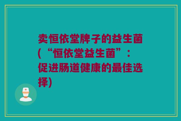 卖恒依堂牌子的益生菌(“恒依堂益生菌”：促进肠道健康的最佳选择)